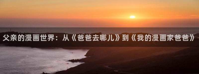 yy漫画登录页面首页秋蝉：父亲的漫画世界：从《爸爸去哪儿》到《我的漫画家爸爸》