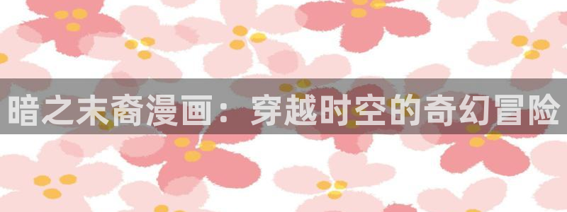 yy漫画登录：暗之末裔漫画：穿越时空的奇幻冒险