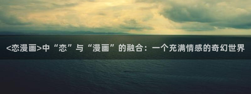 yy漫画免费在线阅读：<恋漫画>中“恋”与“漫画”的融合：一个充满情感的奇幻世界
